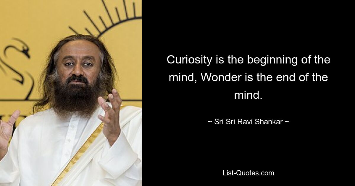 Curiosity is the beginning of the mind, Wonder is the end of the mind. — © Sri Sri Ravi Shankar