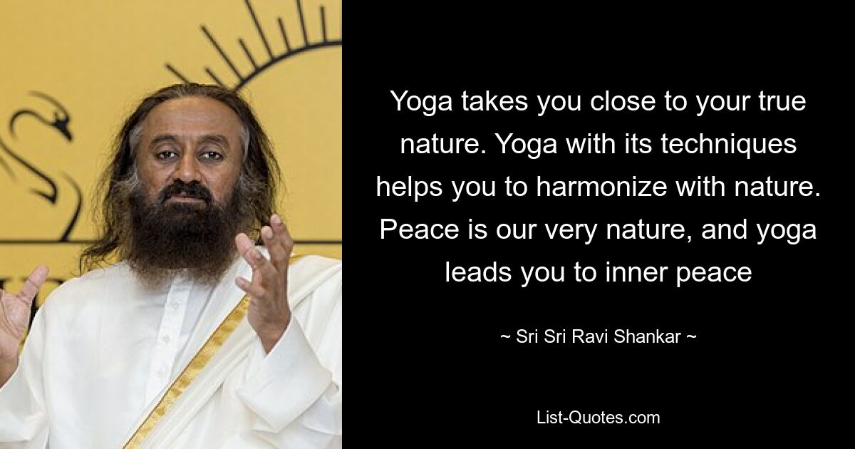 Yoga takes you close to your true nature. Yoga with its techniques helps you to harmonize with nature. Peace is our very nature, and yoga leads you to inner peace — © Sri Sri Ravi Shankar