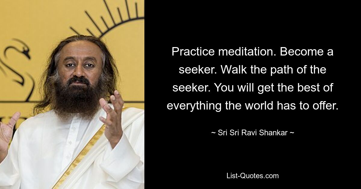 Practice meditation. Become a seeker. Walk the path of the seeker. You will get the best of everything the world has to offer. — © Sri Sri Ravi Shankar