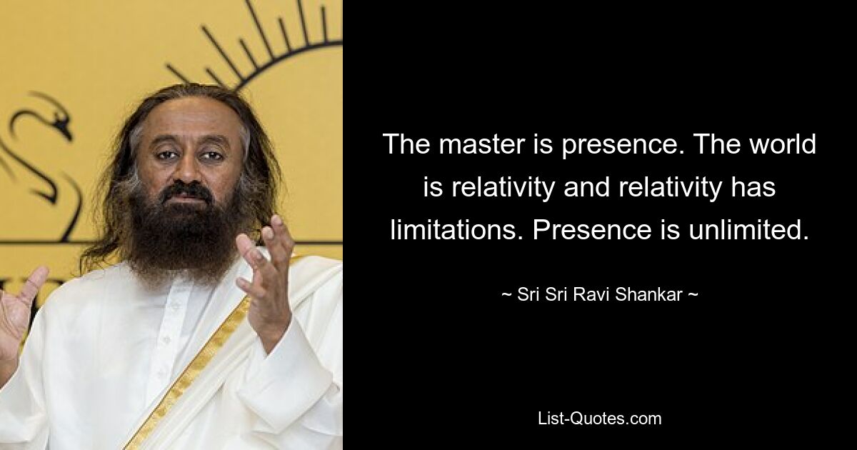 Der Meister ist Präsenz. Die Welt ist Relativität und die Relativität hat Grenzen. Die Präsenz ist unbegrenzt. — © Sri Sri Ravi Shankar