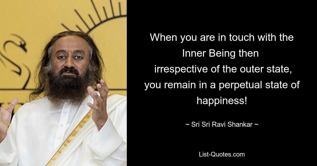 When you are in touch with the Inner Being then 
 irrespective of the outer state, you remain in a perpetual state of happiness! — © Sri Sri Ravi Shankar