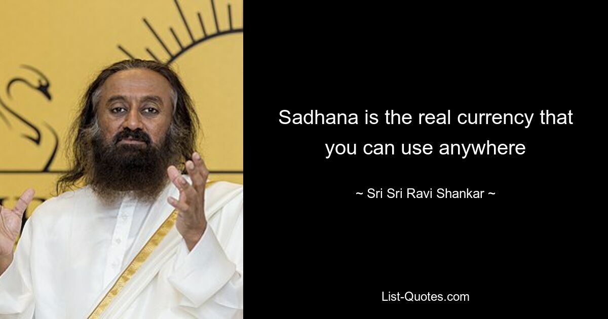 Sadhana is the real currency that you can use anywhere — © Sri Sri Ravi Shankar