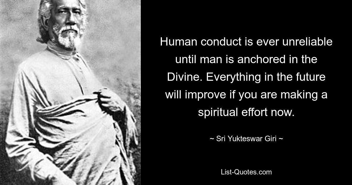 Human conduct is ever unreliable until man is anchored in the Divine. Everything in the future will improve if you are making a spiritual effort now. — © Sri Yukteswar Giri