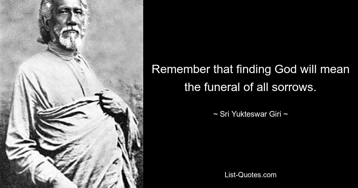 Remember that finding God will mean the funeral of all sorrows. — © Sri Yukteswar Giri