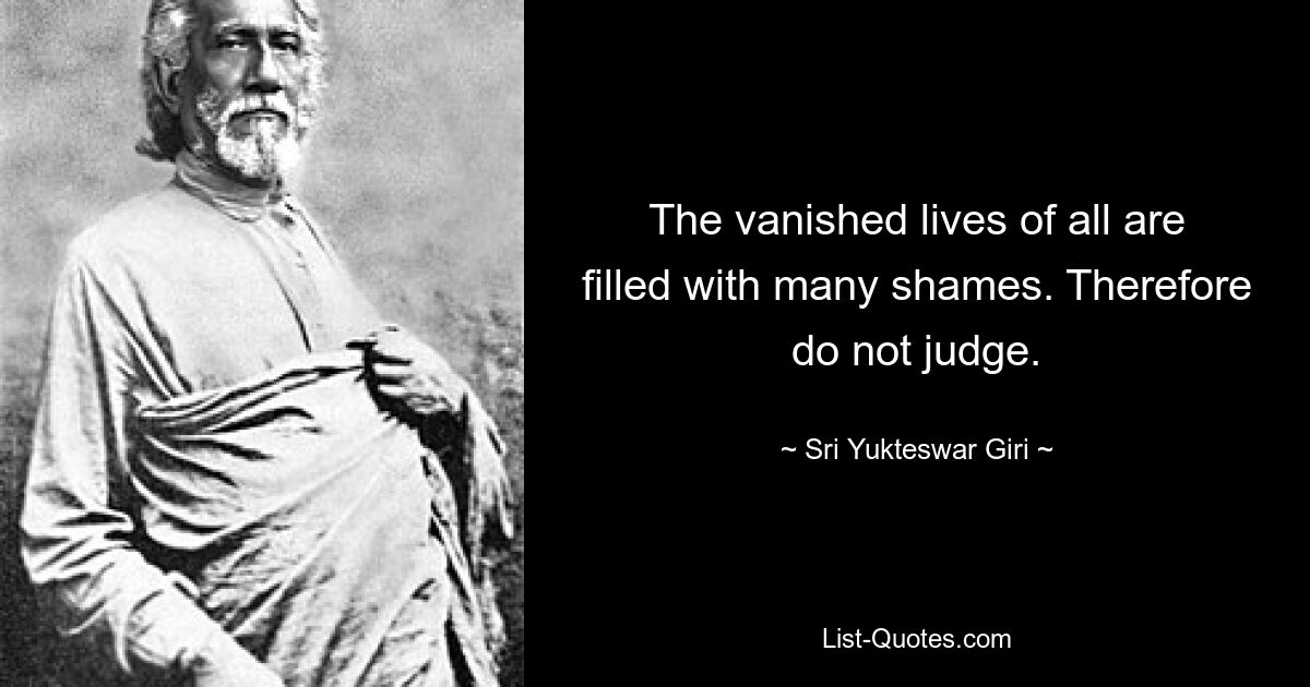 The vanished lives of all are filled with many shames. Therefore do not judge. — © Sri Yukteswar Giri