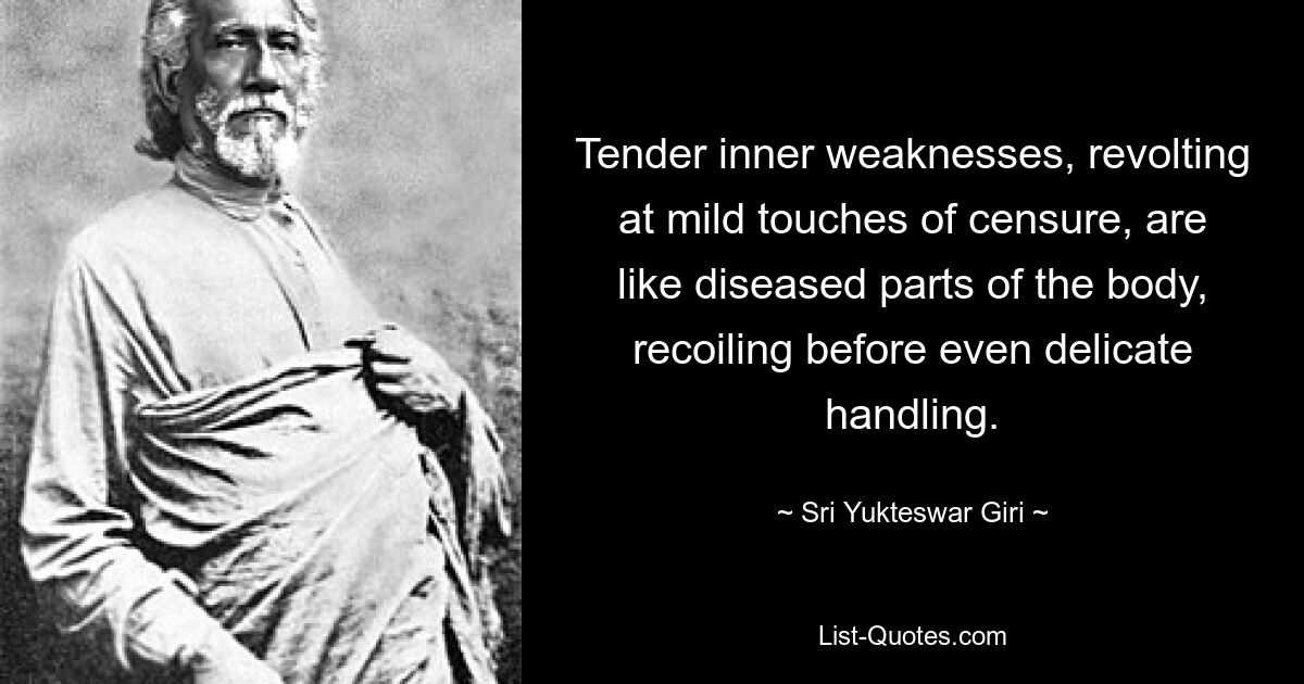 Tender inner weaknesses, revolting at mild touches of censure, are like diseased parts of the body, recoiling before even delicate handling. — © Sri Yukteswar Giri