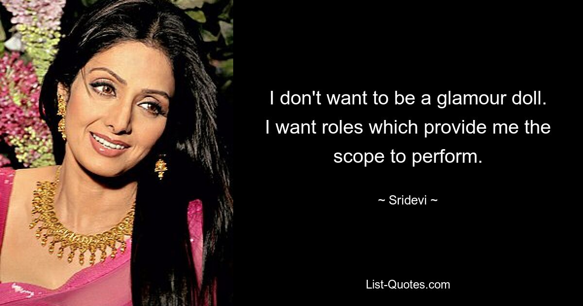 I don't want to be a glamour doll. I want roles which provide me the scope to perform. — © Sridevi