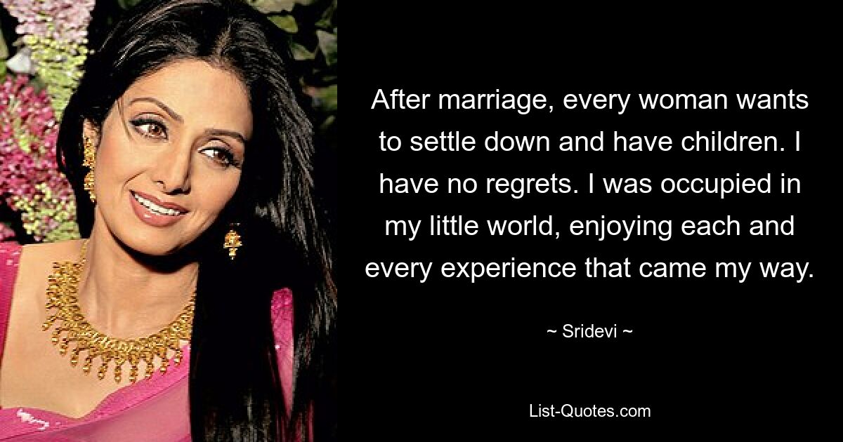 After marriage, every woman wants to settle down and have children. I have no regrets. I was occupied in my little world, enjoying each and every experience that came my way. — © Sridevi