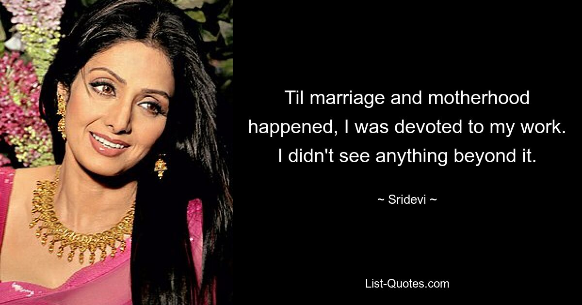 Til marriage and motherhood happened, I was devoted to my work. I didn't see anything beyond it. — © Sridevi