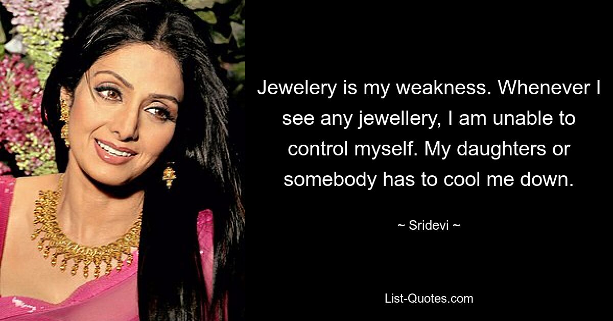 Jewelery is my weakness. Whenever I see any jewellery, I am unable to control myself. My daughters or somebody has to cool me down. — © Sridevi