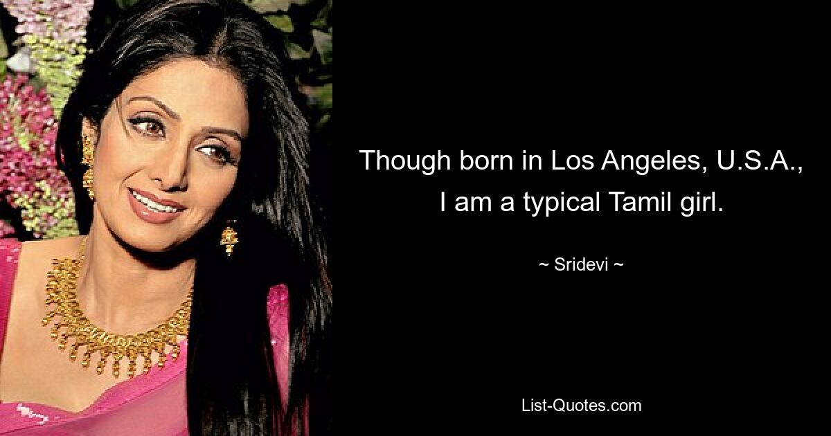 Though born in Los Angeles, U.S.A., I am a typical Tamil girl. — © Sridevi