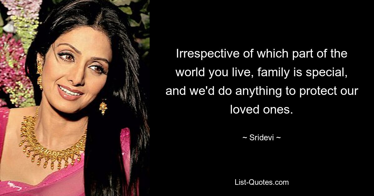 Irrespective of which part of the world you live, family is special, and we'd do anything to protect our loved ones. — © Sridevi