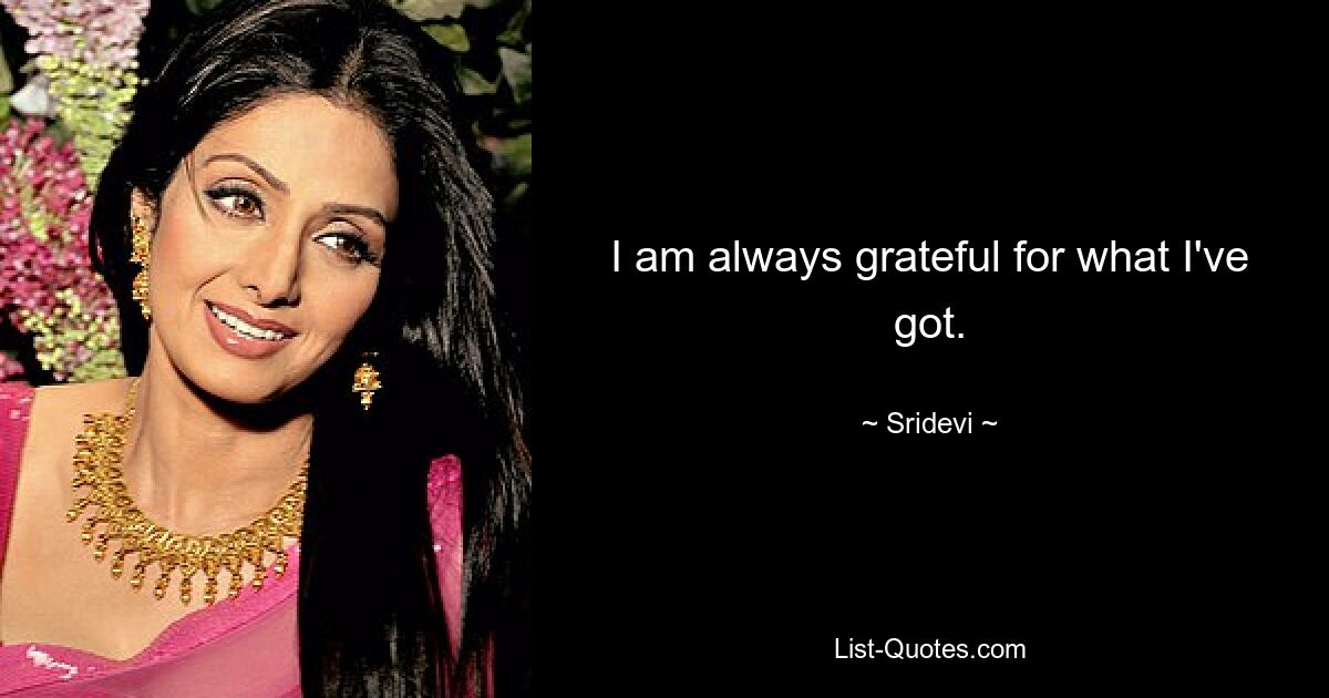 I am always grateful for what I've got. — © Sridevi