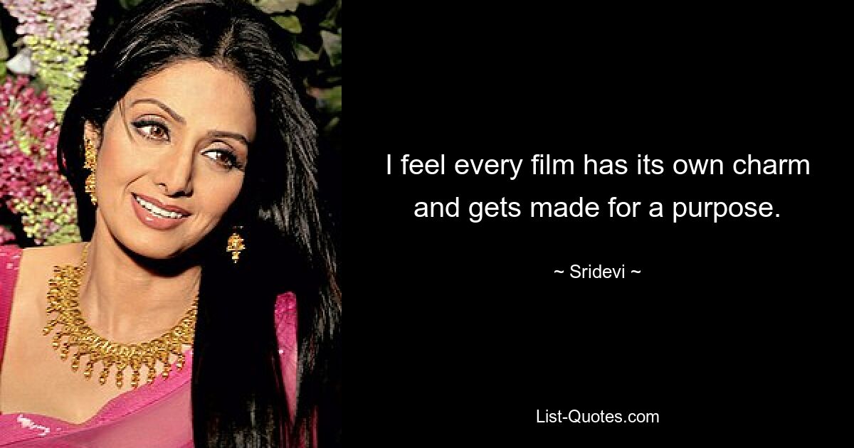 I feel every film has its own charm and gets made for a purpose. — © Sridevi