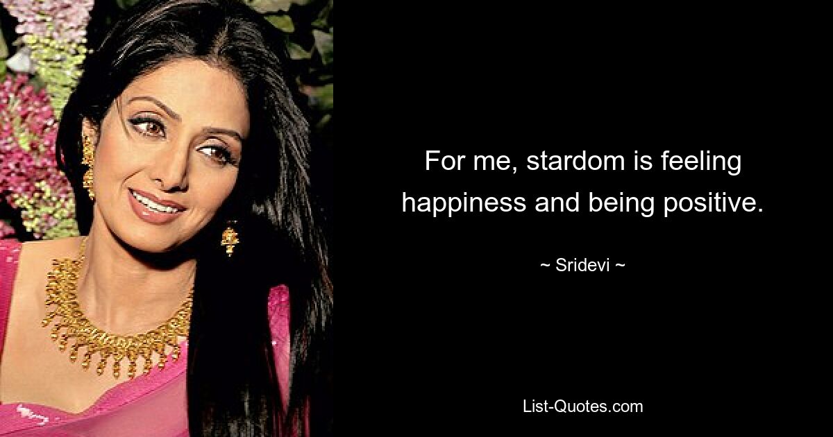 For me, stardom is feeling happiness and being positive. — © Sridevi