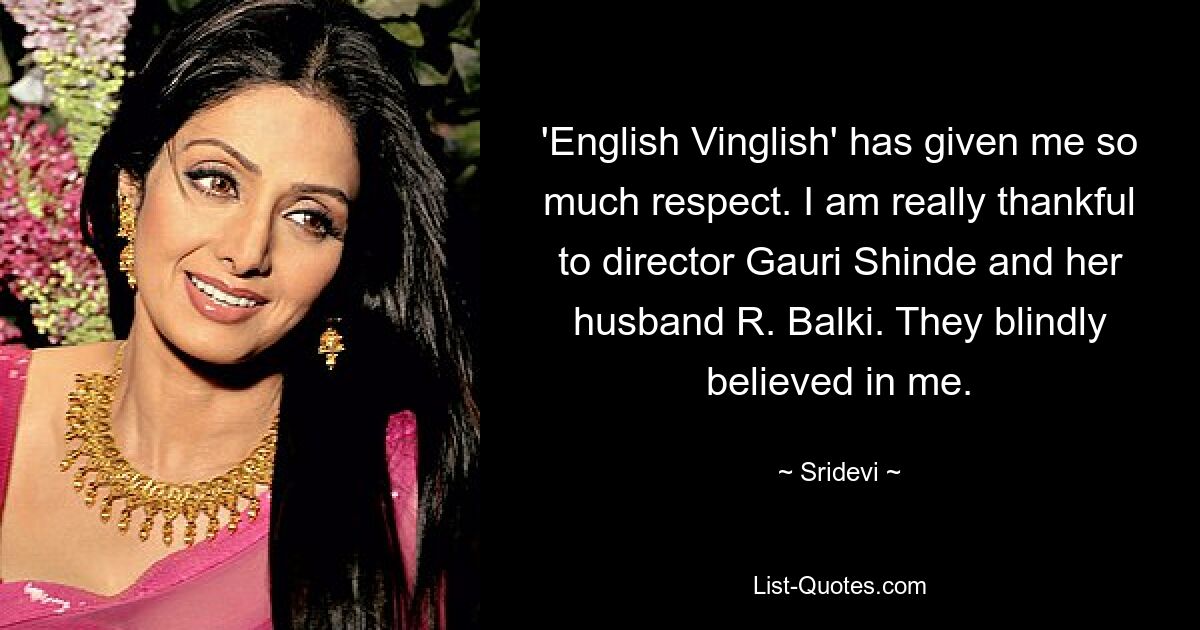 'English Vinglish' has given me so much respect. I am really thankful to director Gauri Shinde and her husband R. Balki. They blindly believed in me. — © Sridevi