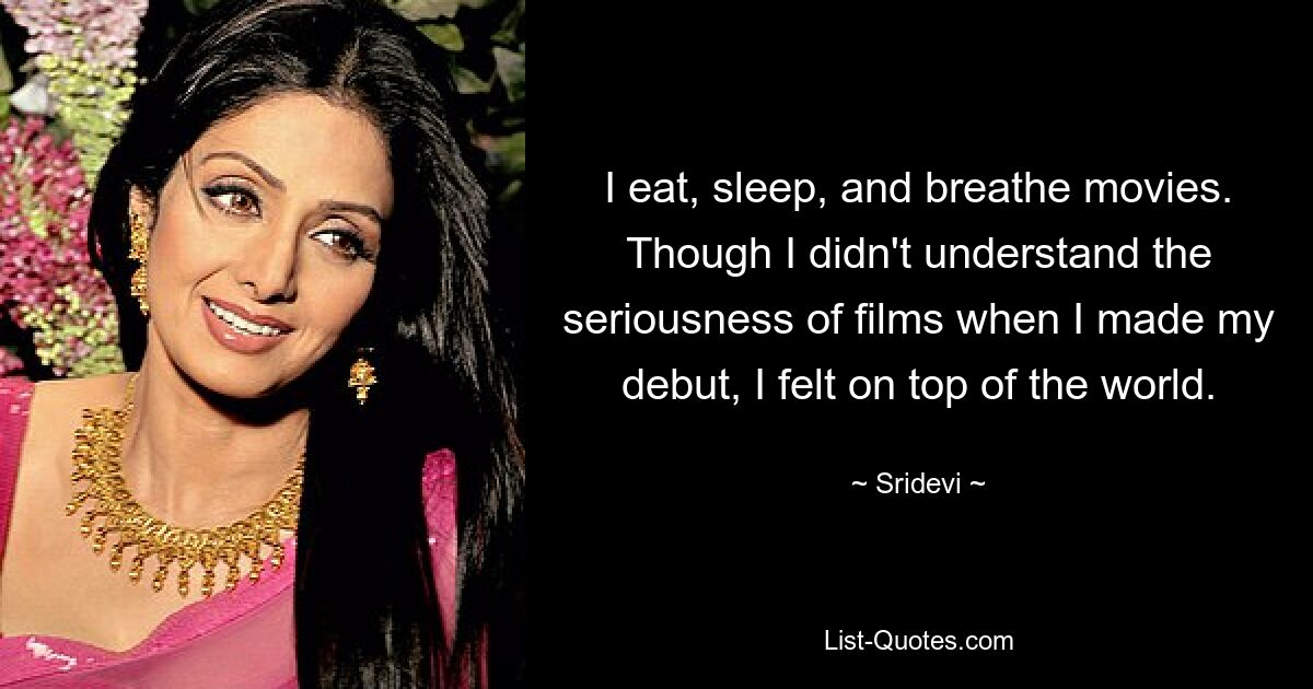 I eat, sleep, and breathe movies. Though I didn't understand the seriousness of films when I made my debut, I felt on top of the world. — © Sridevi