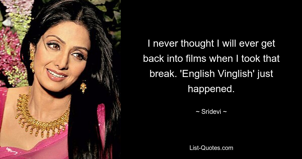 I never thought I will ever get back into films when I took that break. 'English Vinglish' just happened. — © Sridevi