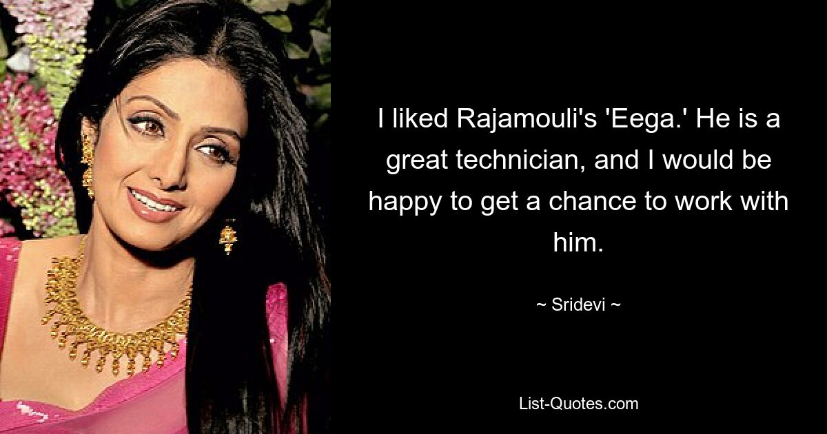 I liked Rajamouli's 'Eega.' He is a great technician, and I would be happy to get a chance to work with him. — © Sridevi