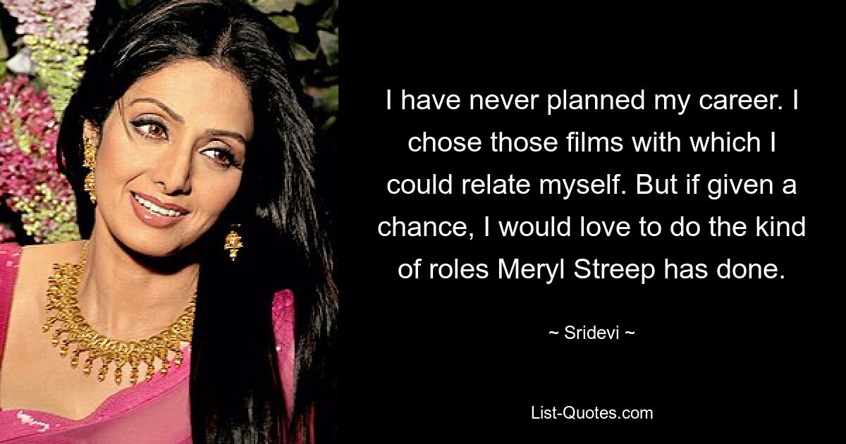 I have never planned my career. I chose those films with which I could relate myself. But if given a chance, I would love to do the kind of roles Meryl Streep has done. — © Sridevi