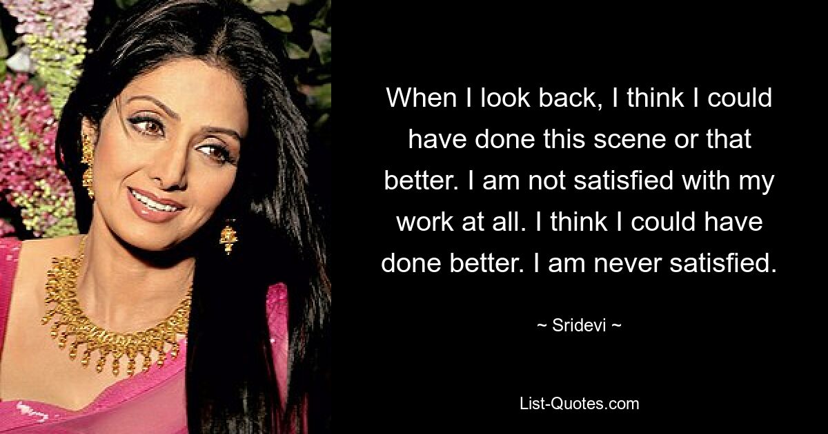 When I look back, I think I could have done this scene or that better. I am not satisfied with my work at all. I think I could have done better. I am never satisfied. — © Sridevi