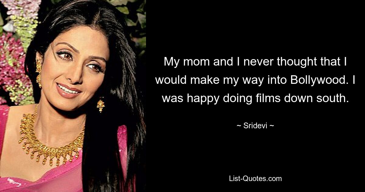 My mom and I never thought that I would make my way into Bollywood. I was happy doing films down south. — © Sridevi