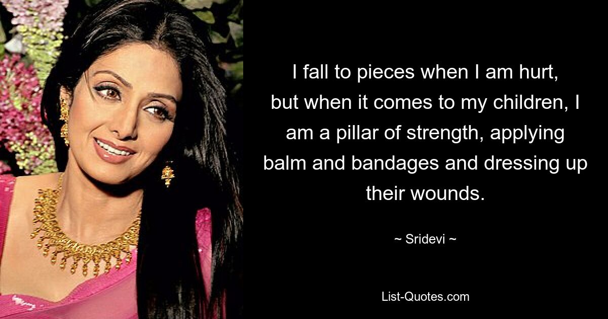 I fall to pieces when I am hurt, but when it comes to my children, I am a pillar of strength, applying balm and bandages and dressing up their wounds. — © Sridevi