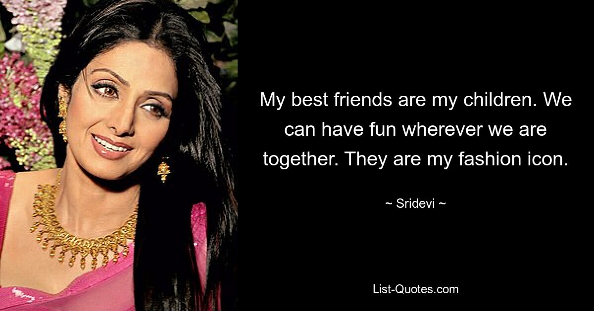 My best friends are my children. We can have fun wherever we are together. They are my fashion icon. — © Sridevi