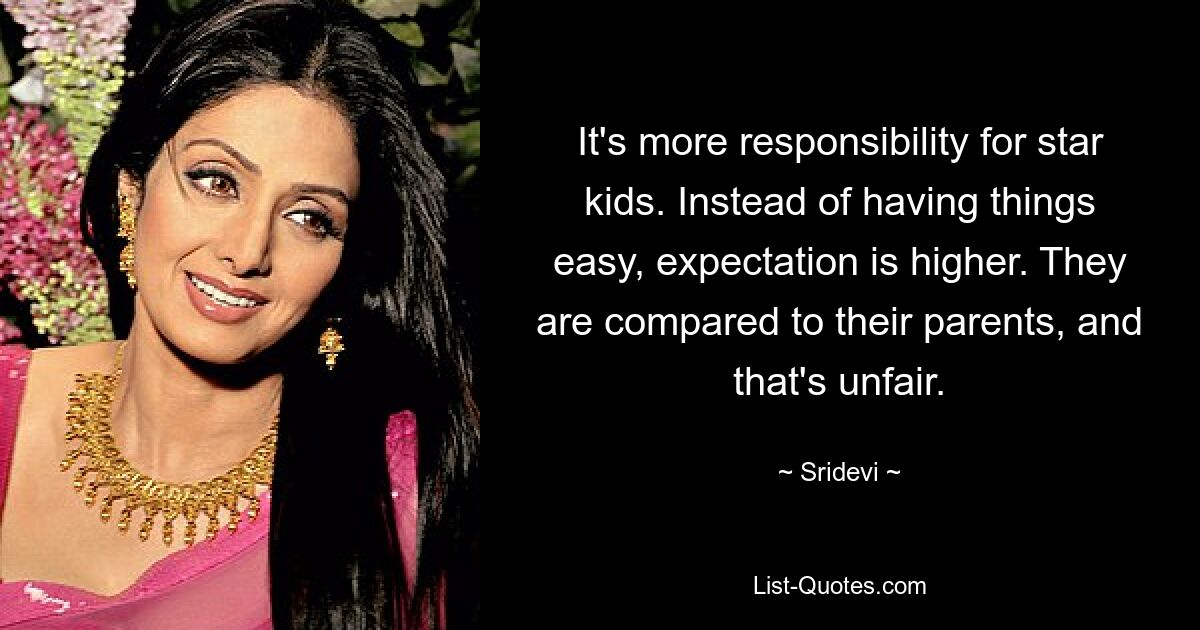 It's more responsibility for star kids. Instead of having things easy, expectation is higher. They are compared to their parents, and that's unfair. — © Sridevi