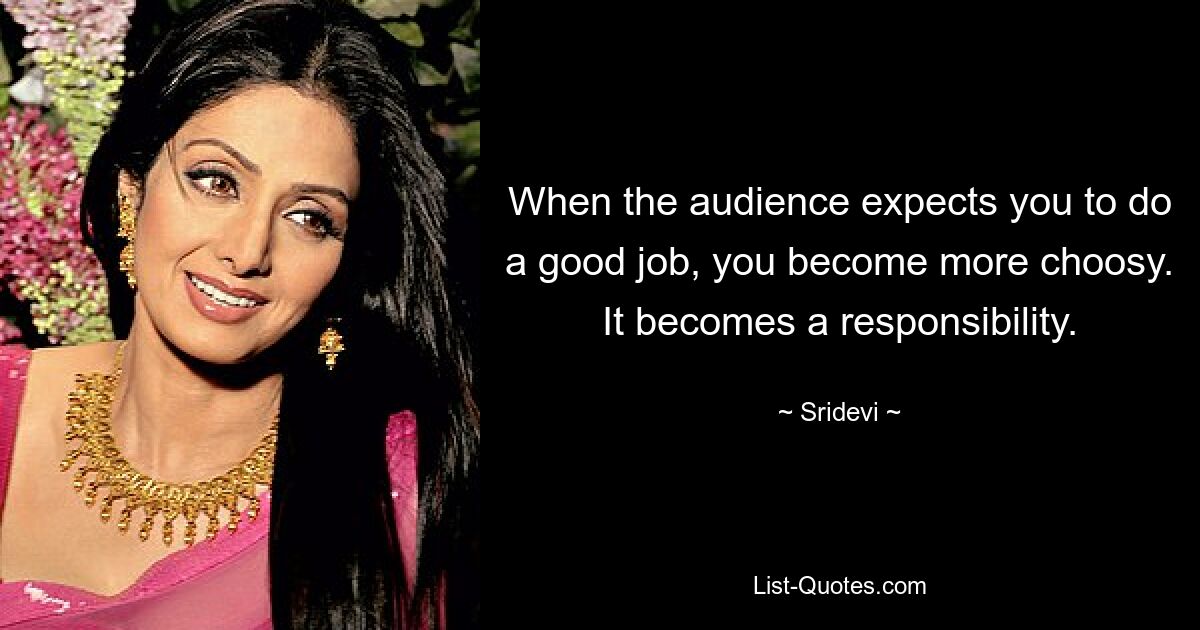 When the audience expects you to do a good job, you become more choosy. It becomes a responsibility. — © Sridevi