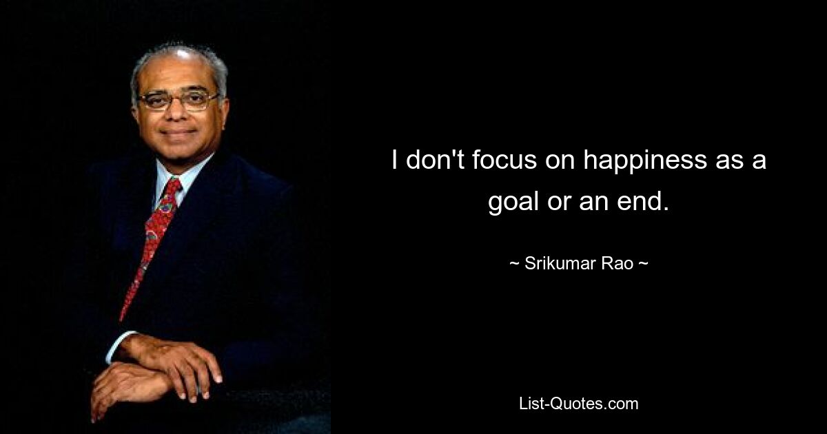 I don't focus on happiness as a goal or an end. — © Srikumar Rao