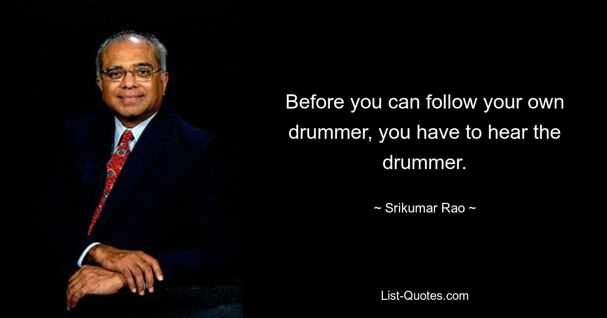 Before you can follow your own drummer, you have to hear the drummer. — © Srikumar Rao