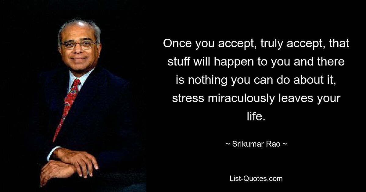 Once you accept, truly accept, that stuff will happen to you and there is nothing you can do about it, stress miraculously leaves your life. — © Srikumar Rao