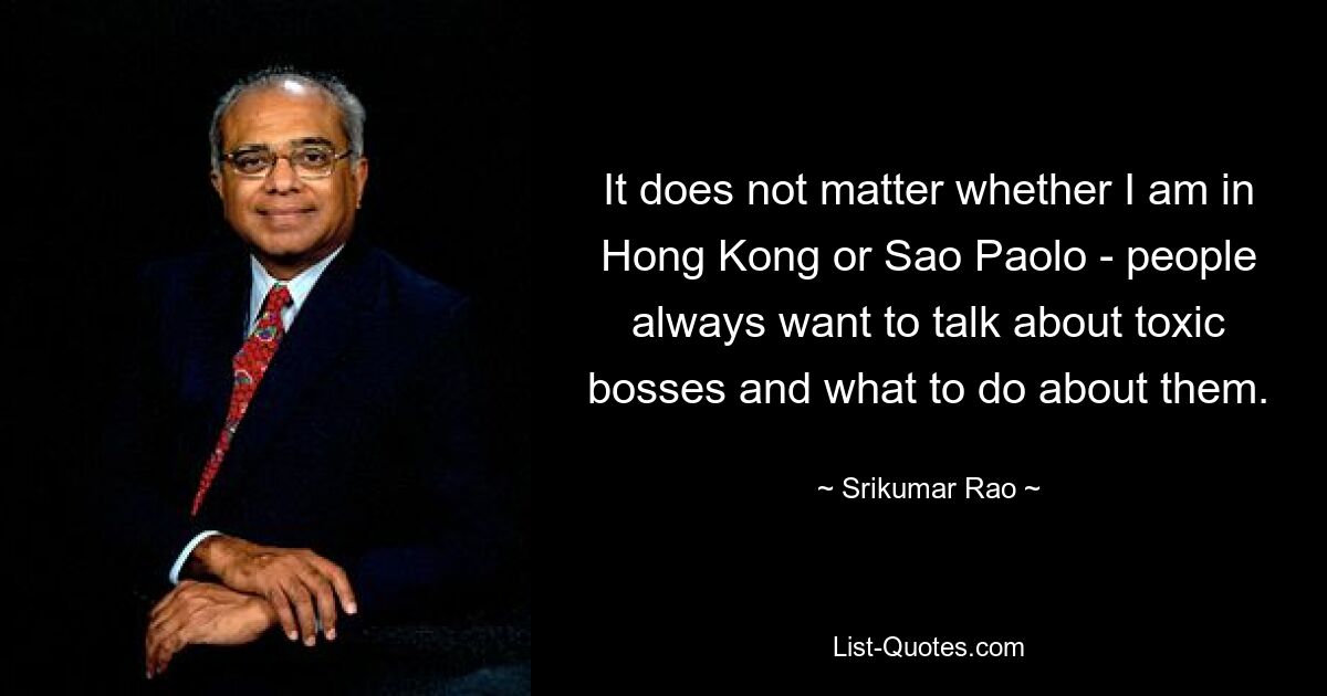 It does not matter whether I am in Hong Kong or Sao Paolo - people always want to talk about toxic bosses and what to do about them. — © Srikumar Rao