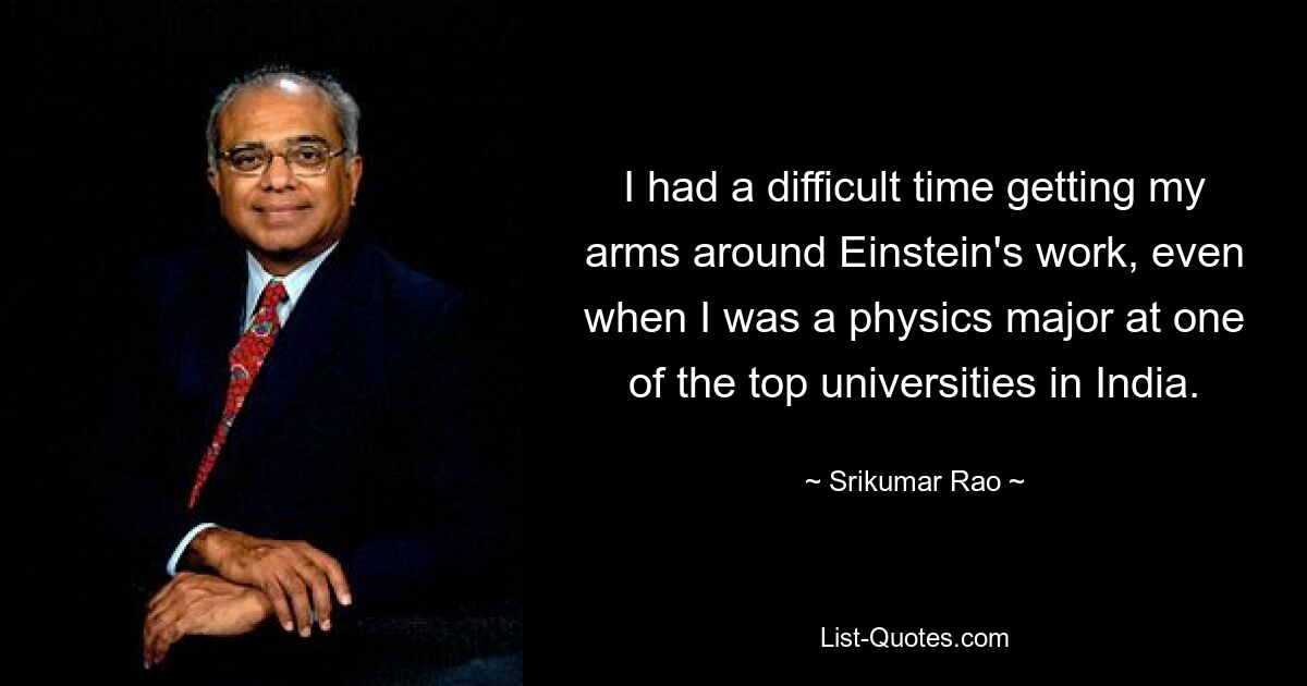 I had a difficult time getting my arms around Einstein's work, even when I was a physics major at one of the top universities in India. — © Srikumar Rao