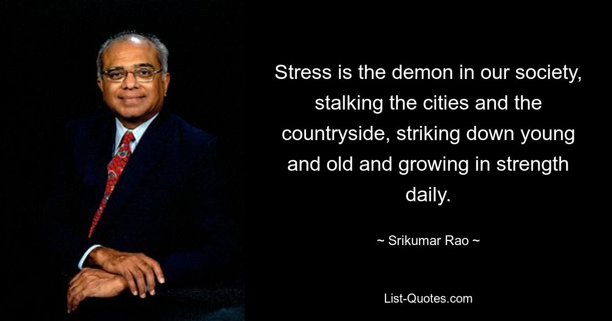 Stress is the demon in our society, stalking the cities and the countryside, striking down young and old and growing in strength daily. — © Srikumar Rao