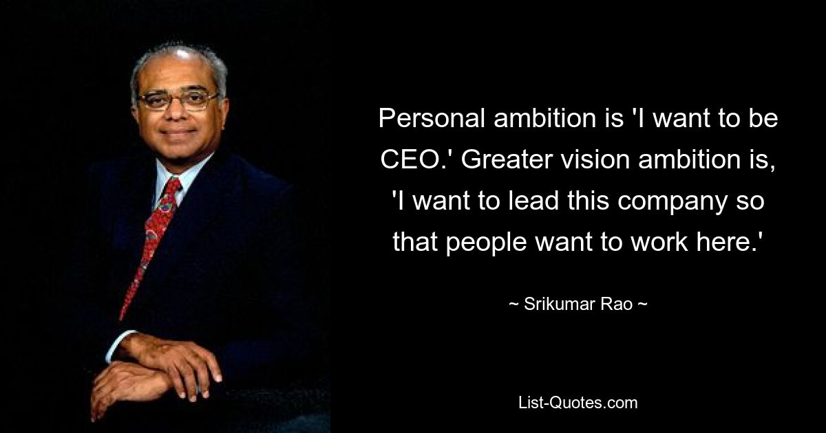 Personal ambition is 'I want to be CEO.' Greater vision ambition is, 'I want to lead this company so that people want to work here.' — © Srikumar Rao