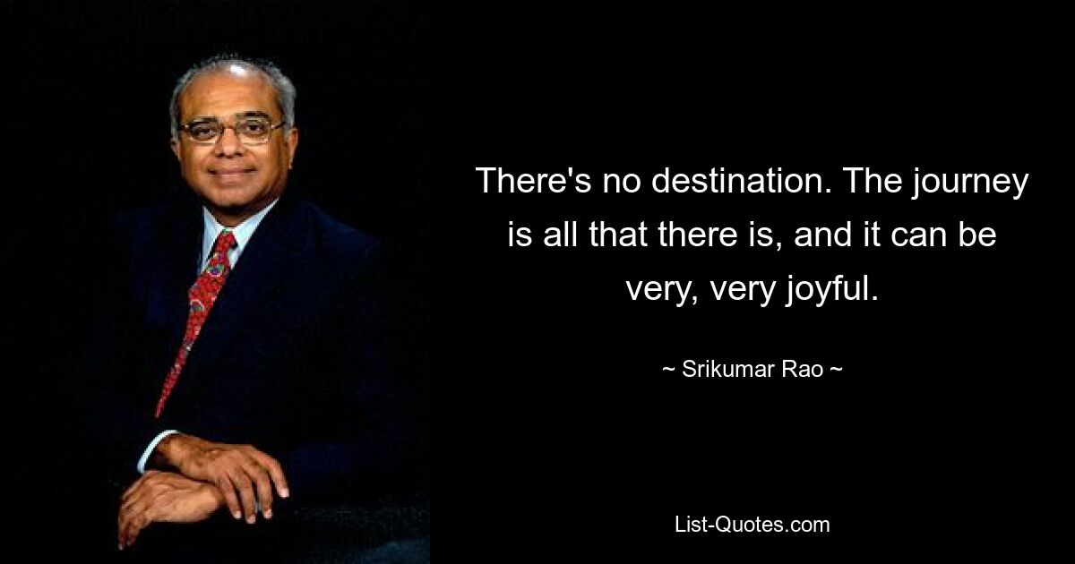 There's no destination. The journey is all that there is, and it can be very, very joyful. — © Srikumar Rao