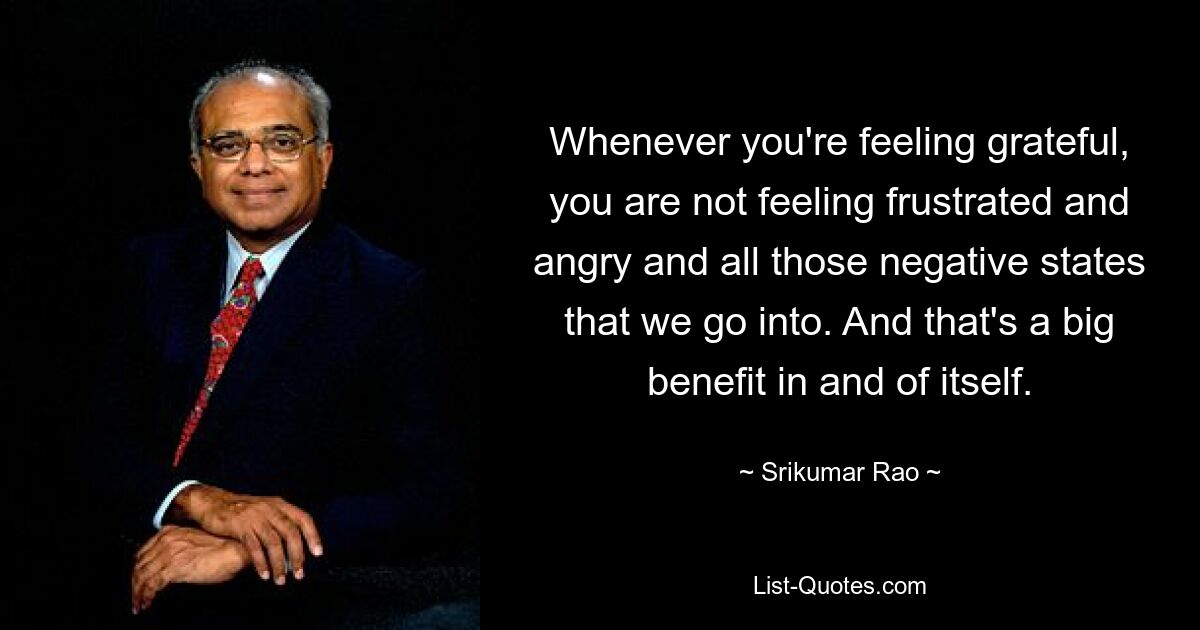 Whenever you're feeling grateful, you are not feeling frustrated and angry and all those negative states that we go into. And that's a big benefit in and of itself. — © Srikumar Rao