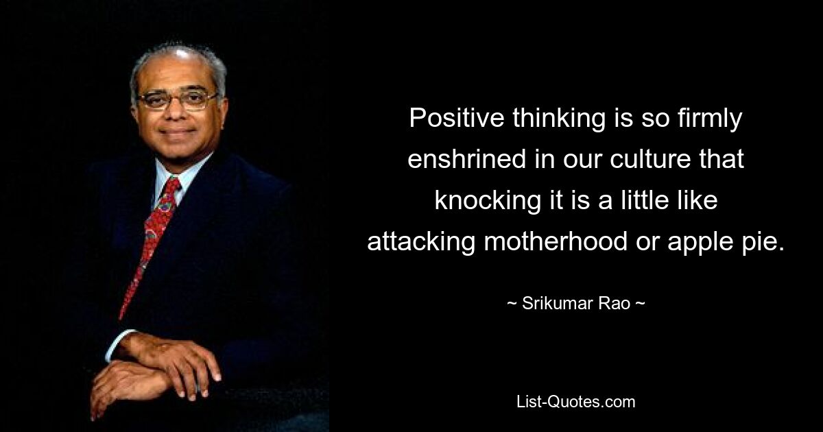 Positive thinking is so firmly enshrined in our culture that knocking it is a little like attacking motherhood or apple pie. — © Srikumar Rao