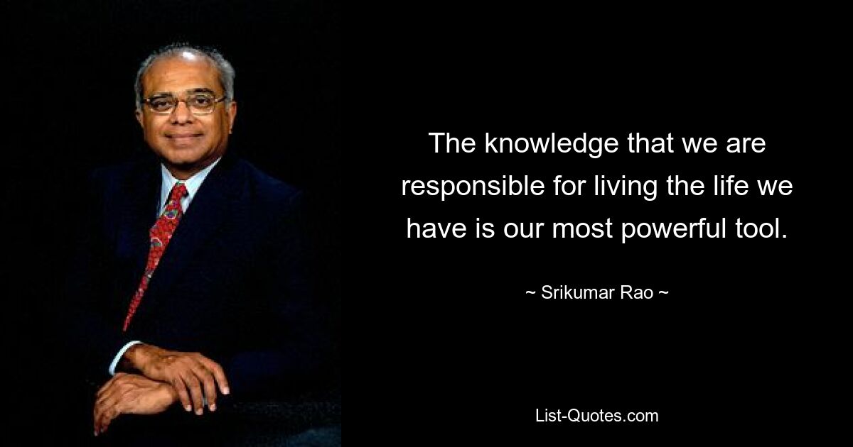 The knowledge that we are responsible for living the life we have is our most powerful tool. — © Srikumar Rao