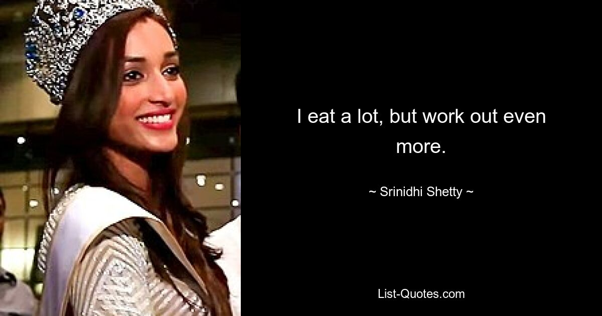 I eat a lot, but work out even more. — © Srinidhi Shetty