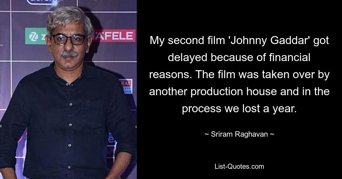 My second film 'Johnny Gaddar' got delayed because of financial reasons. The film was taken over by another production house and in the process we lost a year. — © Sriram Raghavan