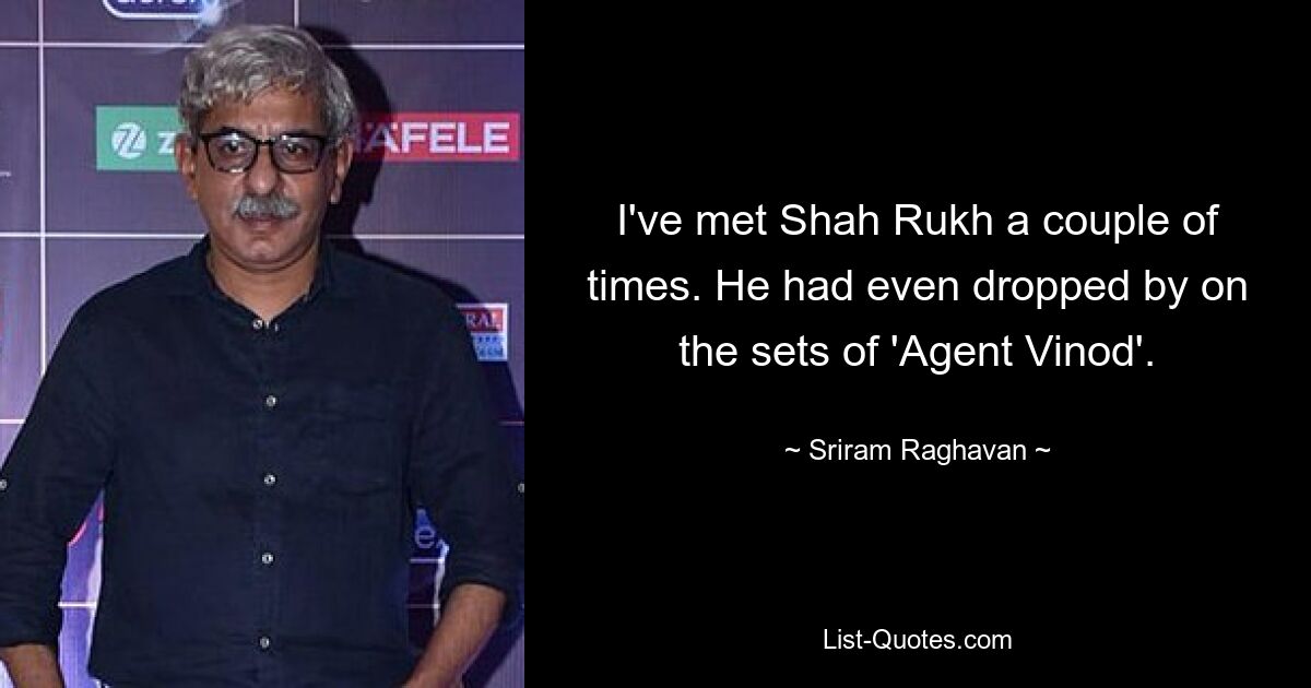 I've met Shah Rukh a couple of times. He had even dropped by on the sets of 'Agent Vinod'. — © Sriram Raghavan