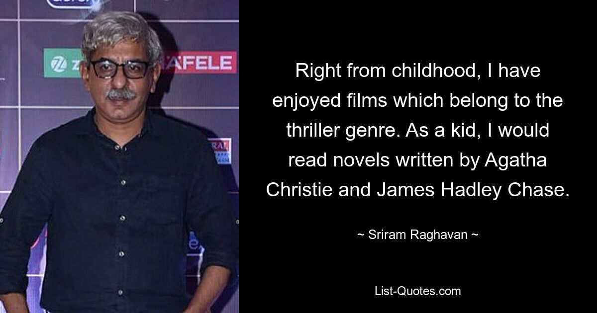 Right from childhood, I have enjoyed films which belong to the thriller genre. As a kid, I would read novels written by Agatha Christie and James Hadley Chase. — © Sriram Raghavan