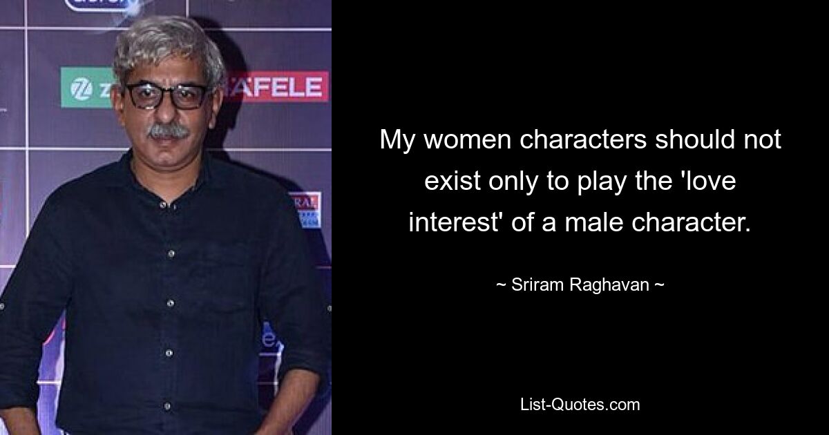 My women characters should not exist only to play the 'love interest' of a male character. — © Sriram Raghavan