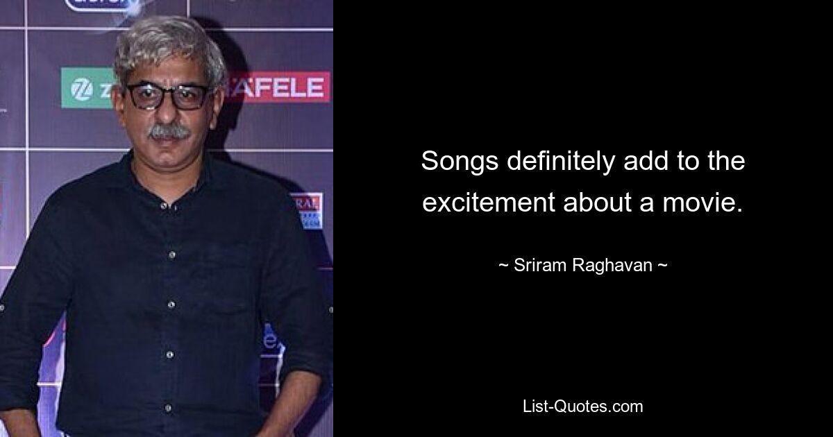 Songs definitely add to the excitement about a movie. — © Sriram Raghavan