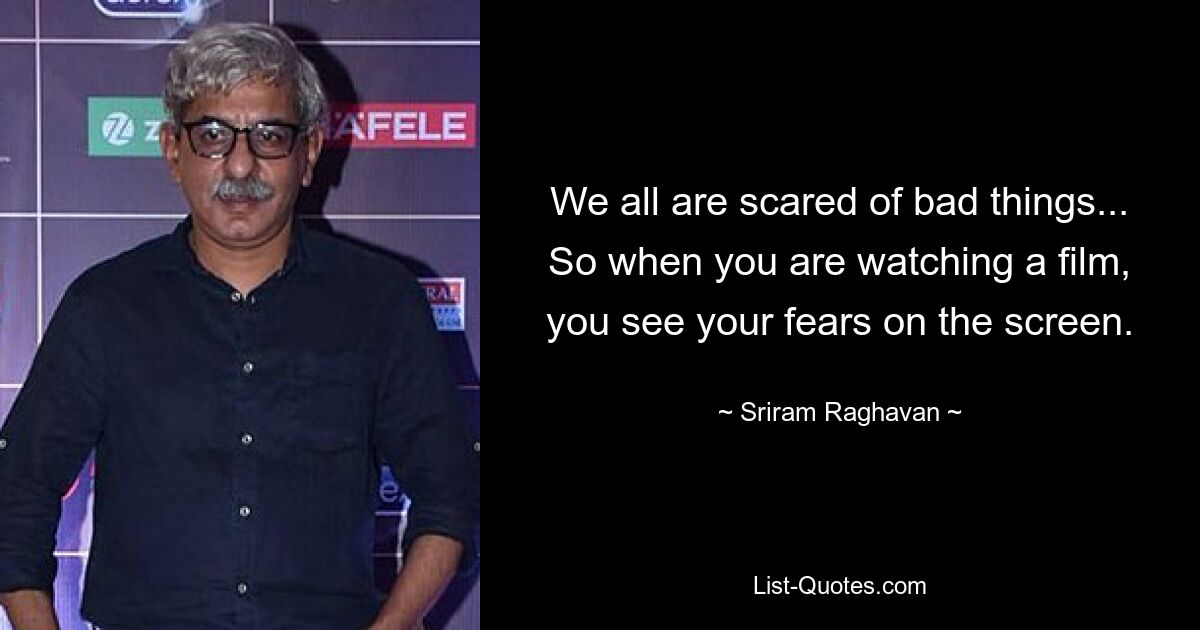 We all are scared of bad things... So when you are watching a film, you see your fears on the screen. — © Sriram Raghavan