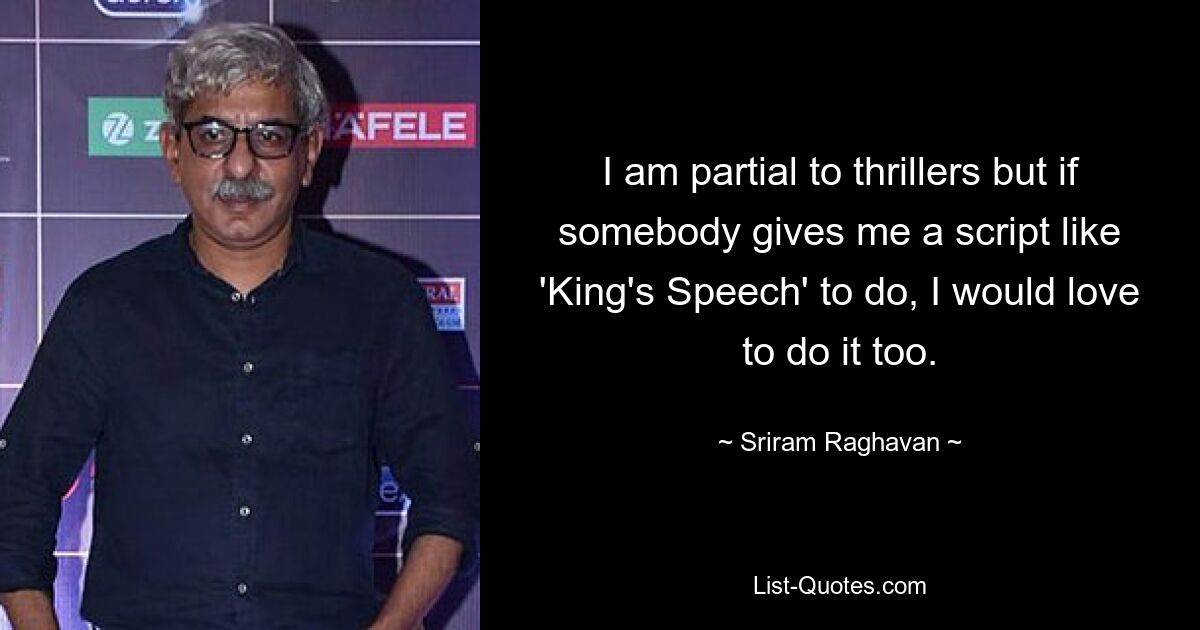 I am partial to thrillers but if somebody gives me a script like 'King's Speech' to do, I would love to do it too. — © Sriram Raghavan