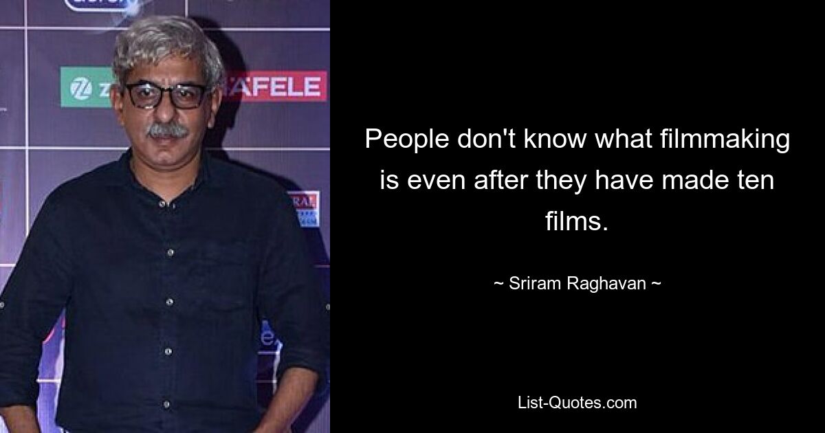 People don't know what filmmaking is even after they have made ten films. — © Sriram Raghavan